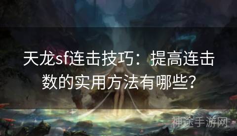 天龙sf连击技巧：提高连击数的实用方法有哪些？