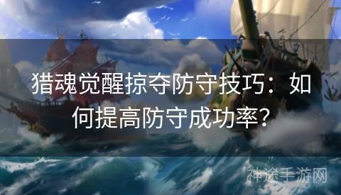 猎魂觉醒掠夺防守技巧：如何提高防守成功率？
