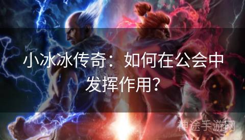小冰冰传奇：如何在公会中发挥作用？