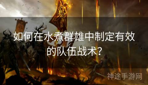 如何在水煮群雄中制定有效的队伍战术? 如何在水煮群雄中制定有效的队伍战术?