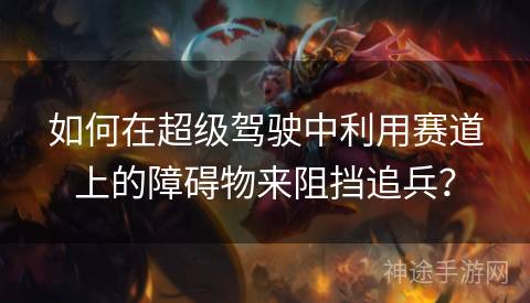 如何在超级驾驶中利用赛道上的障碍物来阻挡追兵？