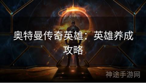奥特曼传奇英雄:英雄养成攻略 奥特曼传奇英雄:英雄养成攻略