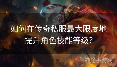 如何在传奇私服最大限度地提升角色技能等级？