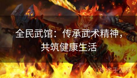 全民武馆：传承武术精神，共筑健康生活