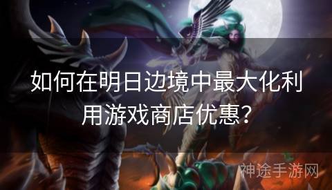 如何在明日边境中最大化利用游戏商店优惠？
