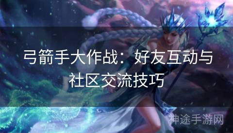 弓箭手大作战：好友互动与社区交流技巧