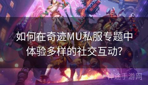 如何在奇迹MU私服专题中体验多样的社交互动？