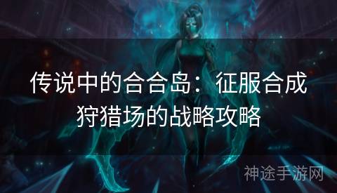 传说中的合合岛：征服合成狩猎场的战略攻略