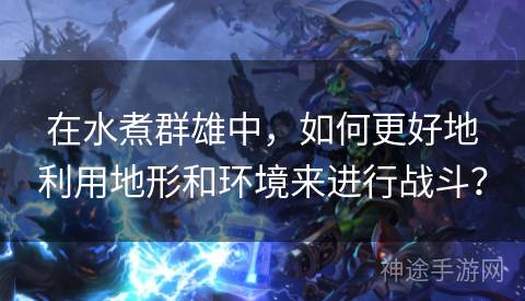 在水煮群雄中，如何更好地利用地形和环境来进行战斗？