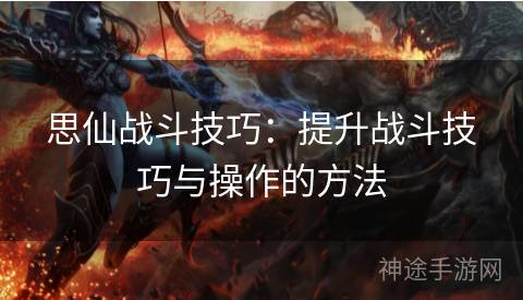 思仙战斗技巧:提升战斗技巧与操作的方法 思仙战斗技巧:提升战斗技巧与操作的方法