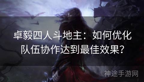 卓毅四人斗地主：如何优化队伍协作达到最佳效果？