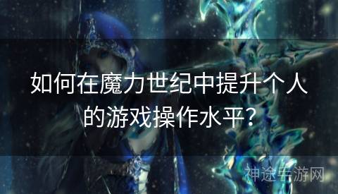 如何在魔力世纪中提升个人的游戏操作水平？