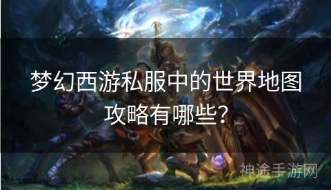 梦幻西游私服中的世界地图攻略有哪些？