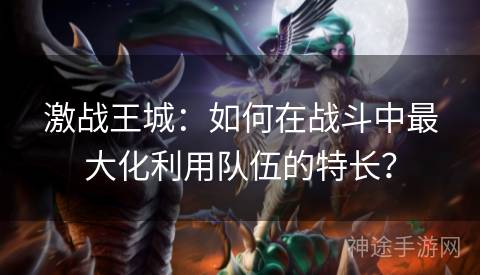 激战王城：如何在战斗中最大化利用队伍的特长？
