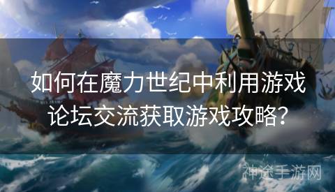 如何在魔力世纪中利用游戏论坛交流获取游戏攻略？
