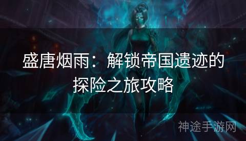 盛唐烟雨:解锁帝国遗迹的探险之旅攻略 盛唐烟雨:解锁帝国遗迹的探险之旅攻略