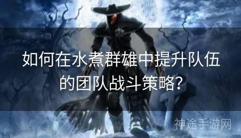 如何在水煮群雄中提升队伍的团队战斗策略？