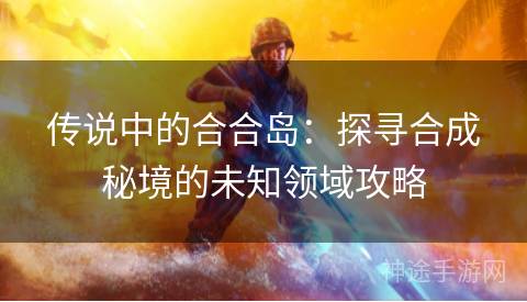 传说中的合合岛：探寻合成秘境的未知领域攻略