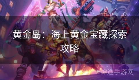 黄金岛:海上黄金宝藏探索攻略 黄金岛:海上黄金宝藏探索攻略