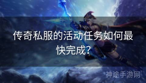 传奇私服的活动任务如何最快完成? 传奇私服的活动任务如何最快完成?