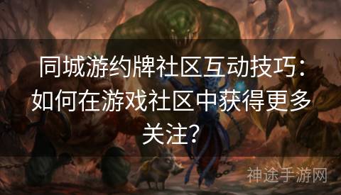 同城游约牌社区互动技巧：如何在游戏社区中获得更多关注？