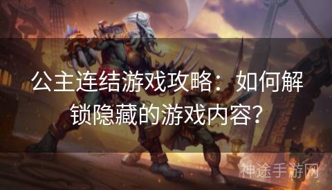 公主连结游戏攻略：如何解锁隐藏的游戏内容？