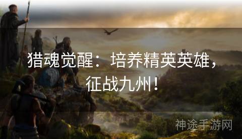 猎魂觉醒：培养精英英雄，征战九州！