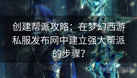 创建帮派攻略：在梦幻西游私服发布网中建立强大帮派的步骤？