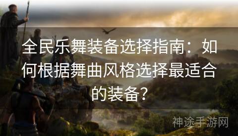 全民乐舞装备选择指南：如何根据舞曲风格选择最适合的装备？