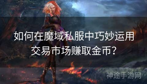 如何在魔域私服中巧妙运用交易市场赚取金币？