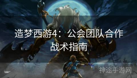 造梦西游4：公会团队合作战术指南