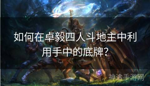 如何在卓毅四人斗地主中利用手中的底牌？