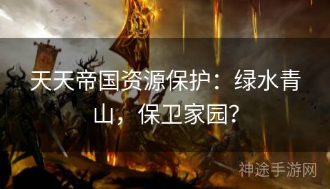 天天帝国资源保护：绿水青山，保卫家园？