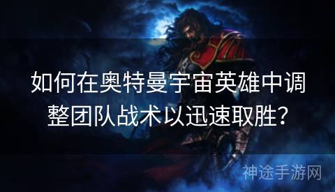 如何在奥特曼宇宙英雄中调整团队战术以迅速取胜？