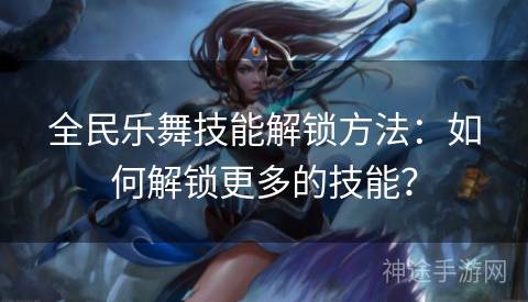 全民乐舞技能解锁方法：如何解锁更多的技能？