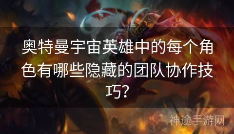 奥特曼宇宙英雄中的每个角色有哪些隐藏的团队协作技巧？