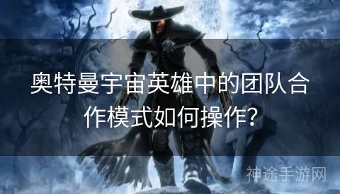 奥特曼宇宙英雄中的团队合作模式如何操作? 奥特曼宇宙英雄中的团队合作模式如何操作?