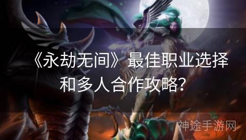 《永劫无间》最佳职业选择和多人合作攻略？