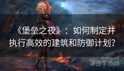 《堡垒之夜》：如何制定并执行高效的建筑和防御计划？
