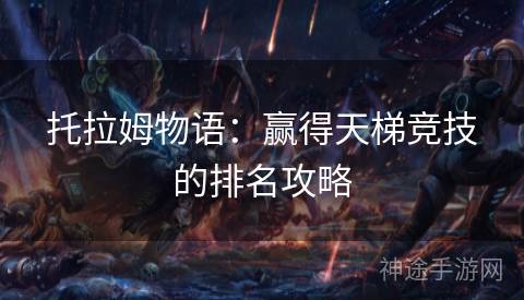 托拉姆物语：赢得天梯竞技的排名攻略