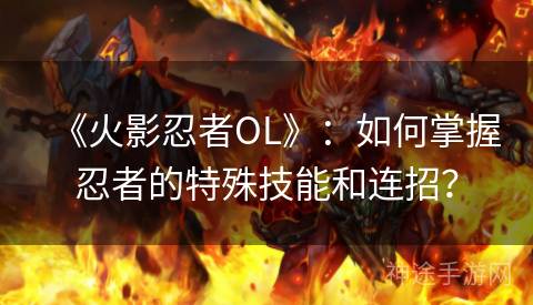 《火影忍者OL》：如何掌握忍者的特殊技能和连招？