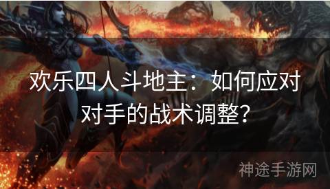 欢乐四人斗地主：如何应对对手的战术调整？