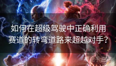 如何在超级驾驶中正确利用赛道的转弯道路来超越对手？