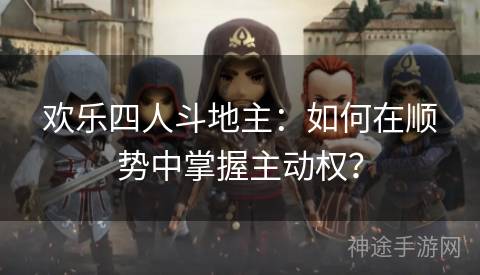 欢乐四人斗地主：如何在顺势中掌握主动权？
