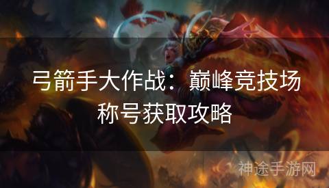弓箭手大作战：巅峰竞技场称号获取攻略