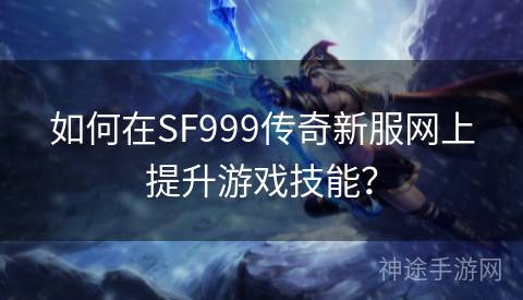 如何在SF999传奇新服网上提升游戏技能？