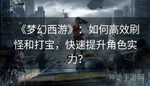 《梦幻西游》：如何高效刷怪和打宝，快速提升角色实力？