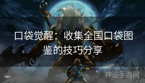 口袋觉醒：收集全国口袋图鉴的技巧分享