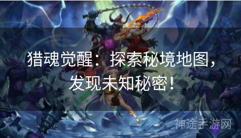 猎魂觉醒:探索秘境地图,发现未知秘密! 猎魂觉醒:探索秘境地图,发现未知秘密!
