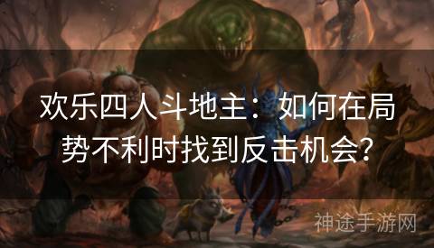 欢乐四人斗地主：如何在局势不利时找到反击机会？